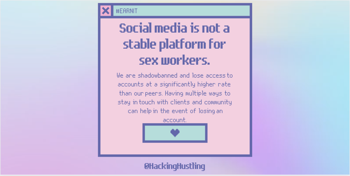 Social media is not a stable platform for sex workers!We are shadowbanned and lose access to accounts at a significantly higher rate than our peers. Having multiple ways to stay in touch with clients and community can help in the event of losing an account.  #EARNIT