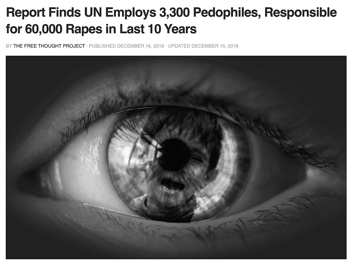 ‘There Are Tens Of Thousands Of Aid Workers Around The World With Pedophile Tendencies, But If You Wear A UNICEF T-Shirt Nobody Will Ask What You’re Up To.’The Free Thought Project / The Daily Coin, December 16, 2018 https://thedailycoin.org/2018/12/16/report-finds-un-employs-3300-pedophiles-responsible-for-60000-rapes-in-last-10-years