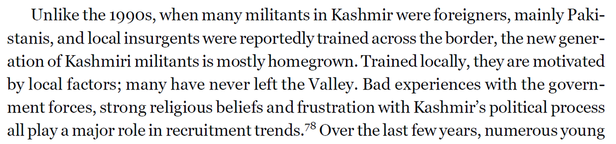 On patterns of militancy and its drivers, the report notes that militancy in Kashmir continues to be "homegrown" and the foreign fighter component is marginal, and that it is driven by Indian counterinsurgency violence, religious beliefs, and broken politics of the region.