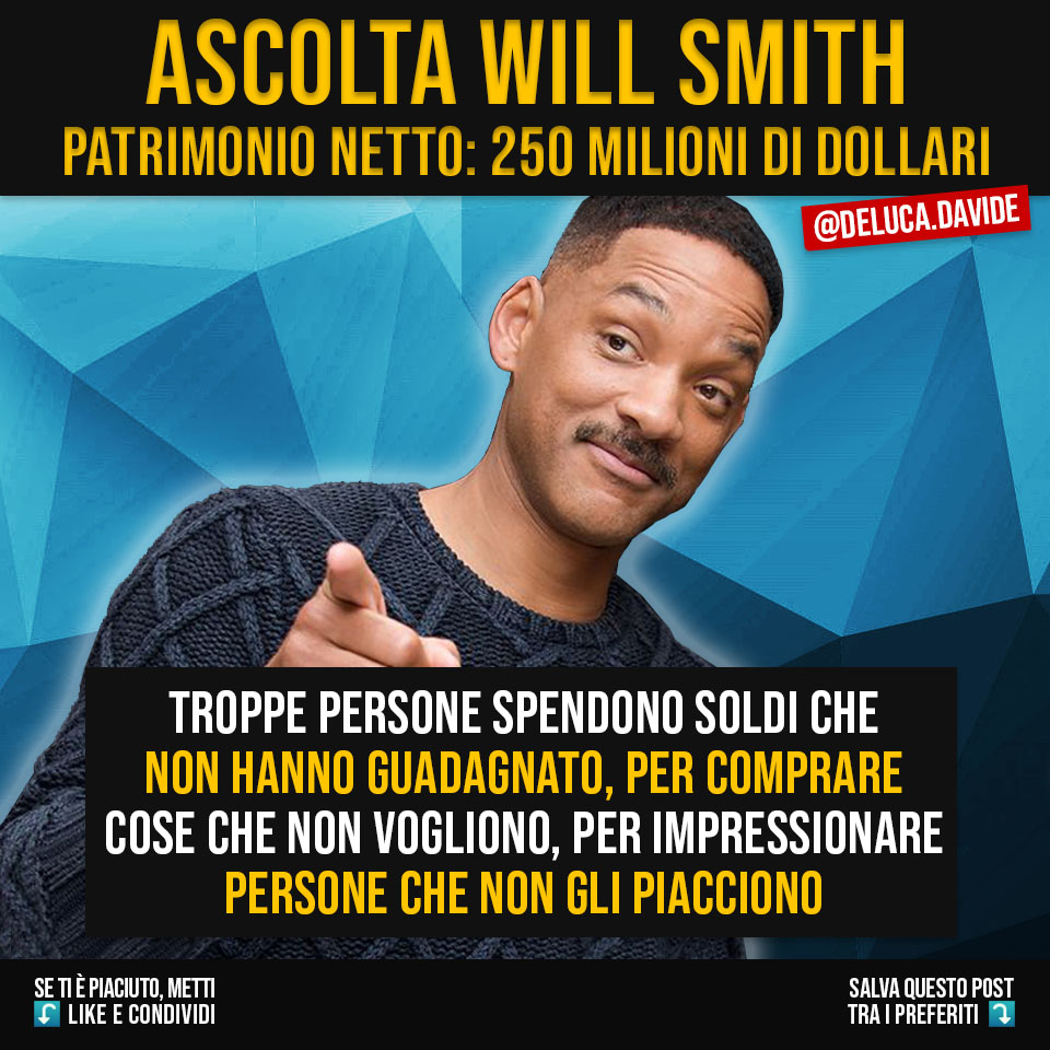Per l'#autostima: "Troppe persone spendono soldi che non hanno guadagnato, per comprare cose che non vogliono, per impressionare persone che non gli piacciono."
Rifletti sulle parole di Will Smith e chiediti: Quanto volte è accaduto anche a te e alle persone che ti circondano?