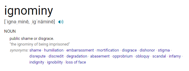 ignominy. NOUN. public shame or disgrace.
