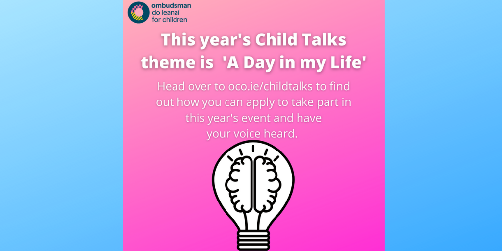 We want you to get involved in #ChildTalks2020 and have your say on children’s rights and the issues that matter to you.
 
Our theme this year is ‘A Day in my Life.’
 
Head over to oco.ie/childtalks to find out how you can apply to take part.
