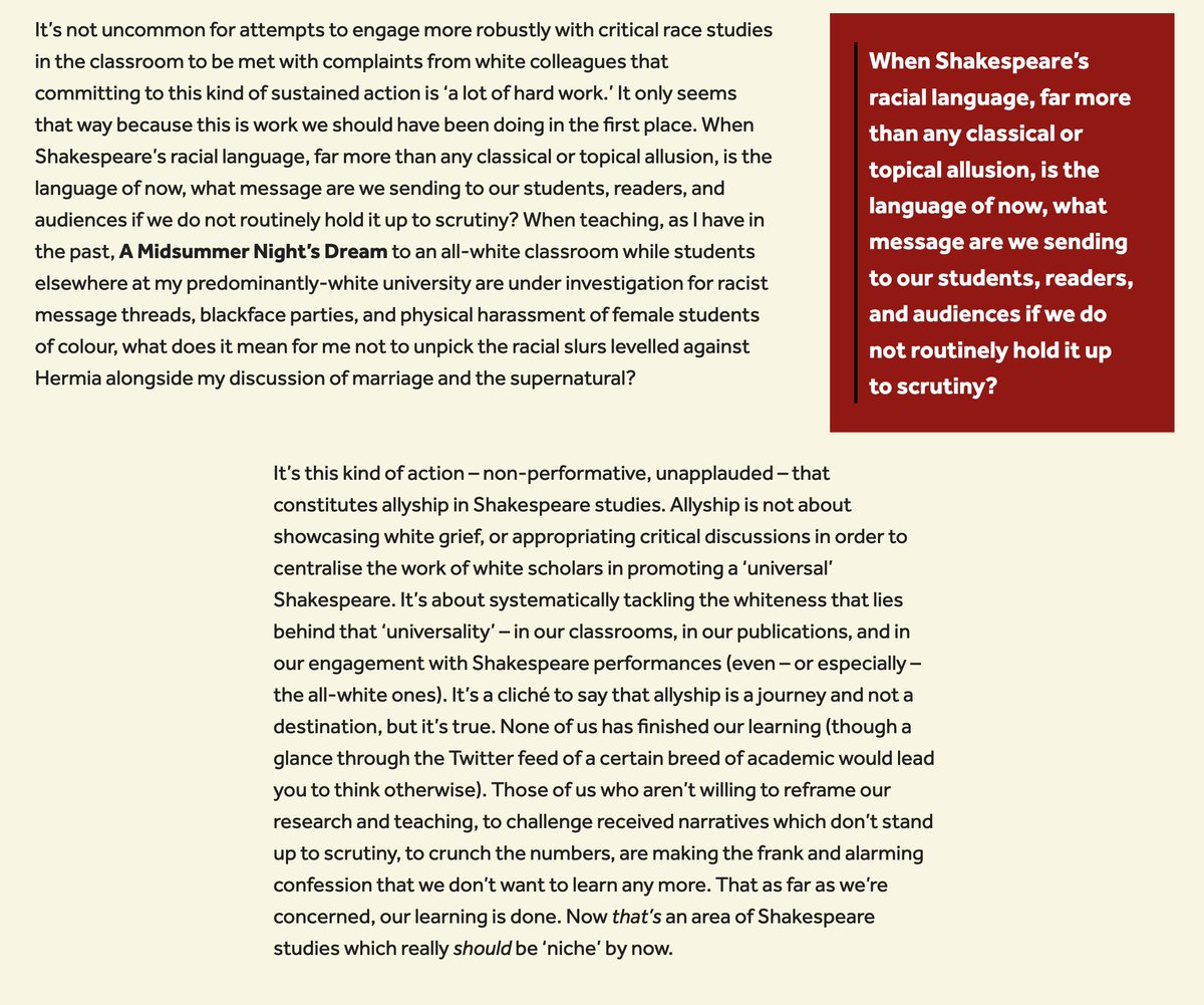 It’s not uncommon for attempts to engage more robustly with critical race studies in the classroom to be met with complaints from white colleagues that committing to this kind of sustained action is ‘a lot of hard work.’ It only seems that way because this is work we should have been doing in the first place. When Shakespeare’s racial language, far more than any classical or topical allusion, is the language of now, what message are we sending to our students, readers, and audiences if we do not routinely hold it up to scrutiny? When teaching, as I have in the past, A Midsummer Night’s Dream to an all-white classroom while students elsewhere at my predominantly-white university are under investigation for racist message threads, blackface parties, and physical harassment of female students of colour, what does it mean for me not to unpick the racial slurs levelled against Hermia alongside my discussion of marriage and the supernatural?