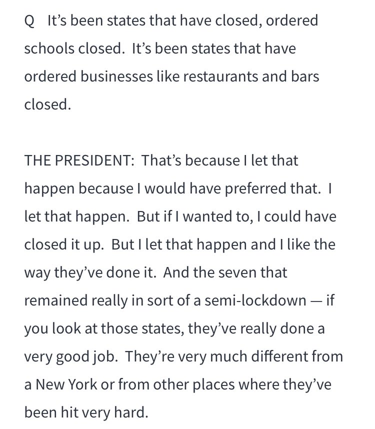 When it’s pointed out that states were the ones who ordered businesses and schools to close:“That’s because I let that happen, because I would have preferred that. I let that happen.”
