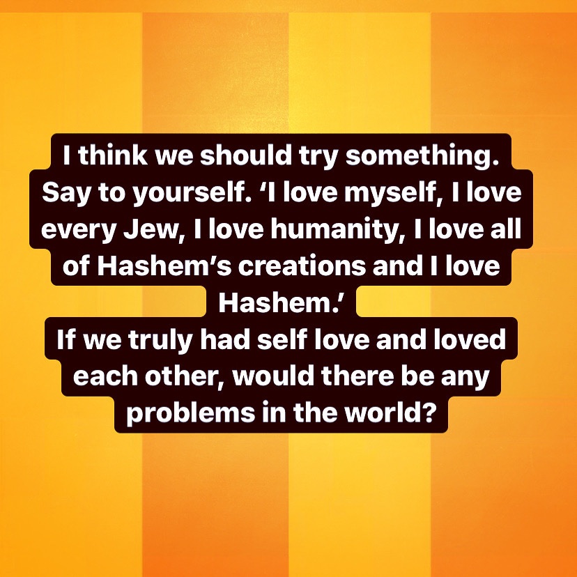 yossio_official's tweet photo. I think we should try something.
Say to yourself. ‘I love myself, I love every Jew, I love humanity, I love all of Hashem’s creations and I love Hashem.’
If we truly had self love and loved each other, would there be any problems in the world? https://t.co/2ghZSvvOfo