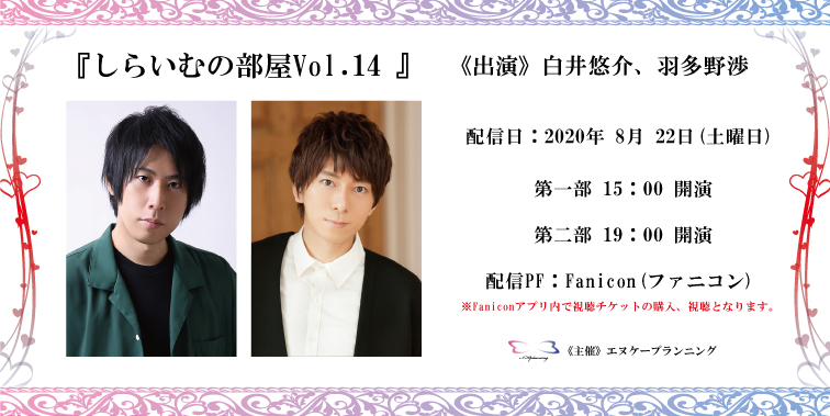 エヌケープランニング しらいむの部屋vol 14 白井悠介 羽多野渉 イベント概要 イベント内容を公開致しました 配信pfはfanicon ファニコン を利用致します アプリのダウンロード方法はホームページにてご確認下さい チケット販売は17日 月 19時
