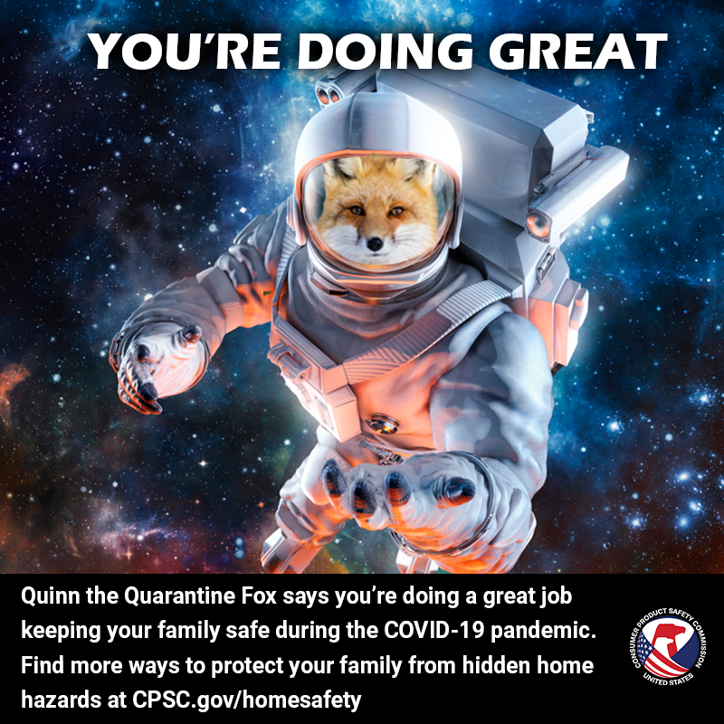 A fox named Quinn the Quarantine Fox in a space suit reaching out their hand. The text reads: You're doing great. Quinn the Quarantine Fox says you're doing a great job keeping your family safe during the COVID-19 pandemic. Find more ways to protect your family from hidden home hazards at CPSC.gov/homesafety