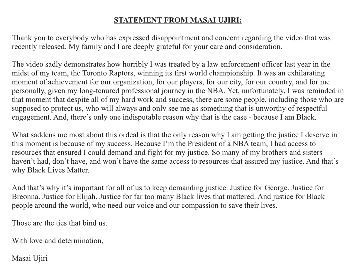 Statement from Masai Ujiri:

"Despite my hard work &amp; success, there are some people, including those who are supposed to protect us, who will always see me as something unworthy of respectful engagement. There’s only 1 indisputable reason why that is the case: because I am Black"
