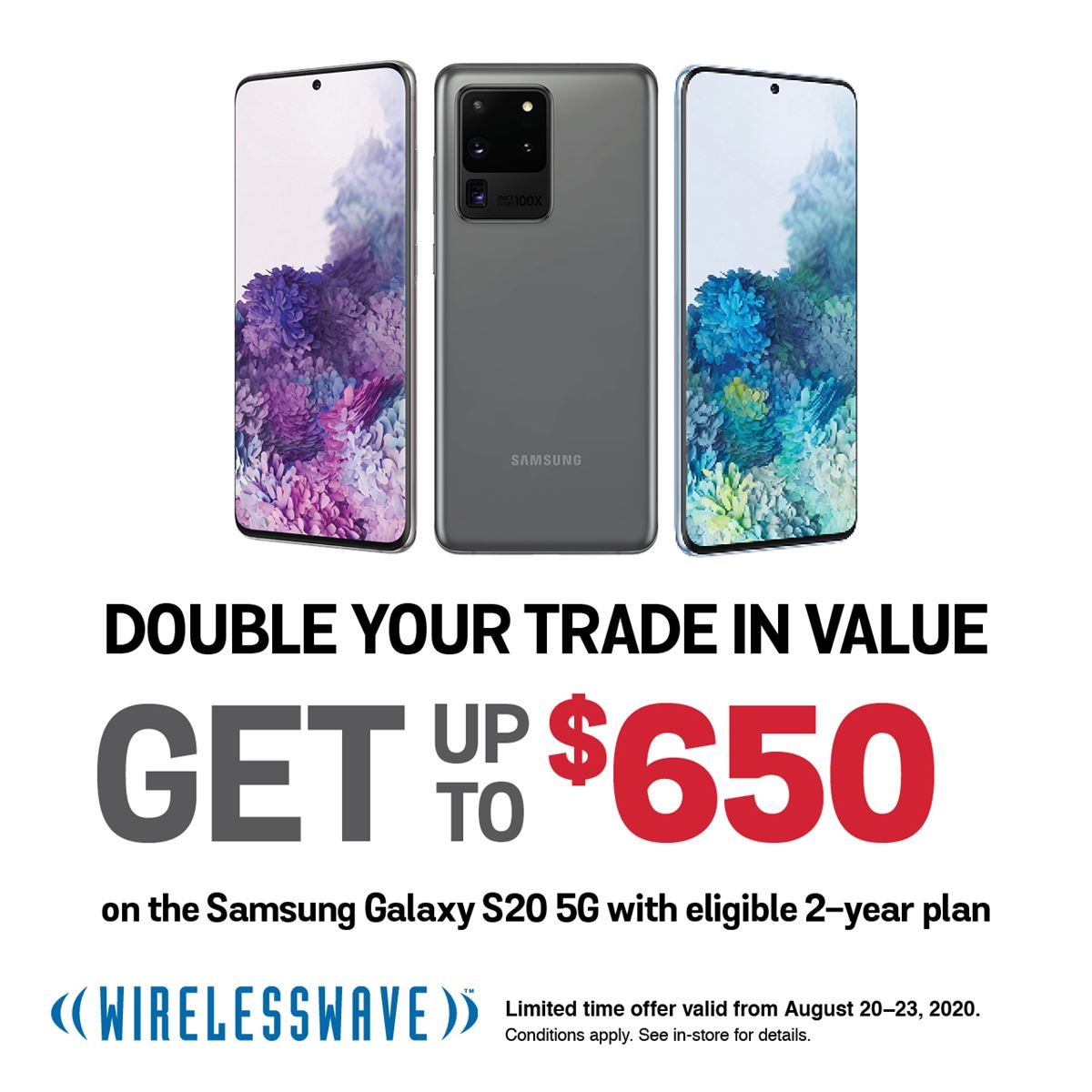 Double your trade in value
Get up to $650
on the Samsung Galaxy S20 5G with eligible 2 year plan

Limited time offer valid from August 20–23, 2020. Conditions apply. See in-store for details.​
Visit in-store or ow.ly/eYPl50B4MRn