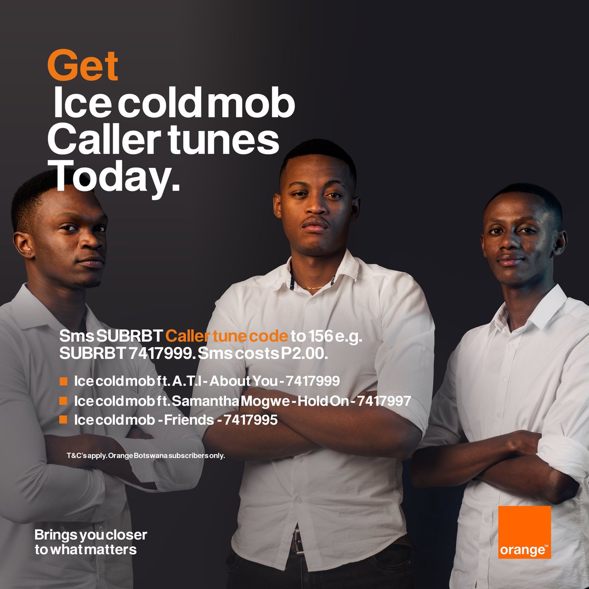 Dial *156*Callertune code# or SMS SUBRBT caller tune code to 156 to get IceColdMob Hit Songs e.g Dial *156*7417999# T's &amp; C's Apply. SMS Costs P2.00. Orange Botswana subscribers only.