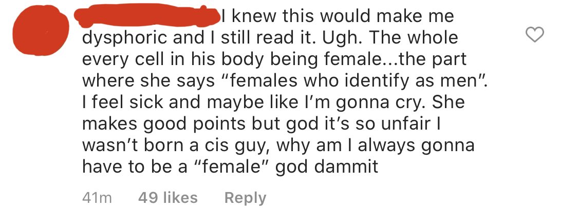 I foolishly only took one screenshot of the comments on the original post before it was deleted, which is this one.“I knew this would make me dysphoric...she makes good points but god it’s so unfair I wasn’t born a cis guy, why am I always going to have to be a ‘female’.” 7/