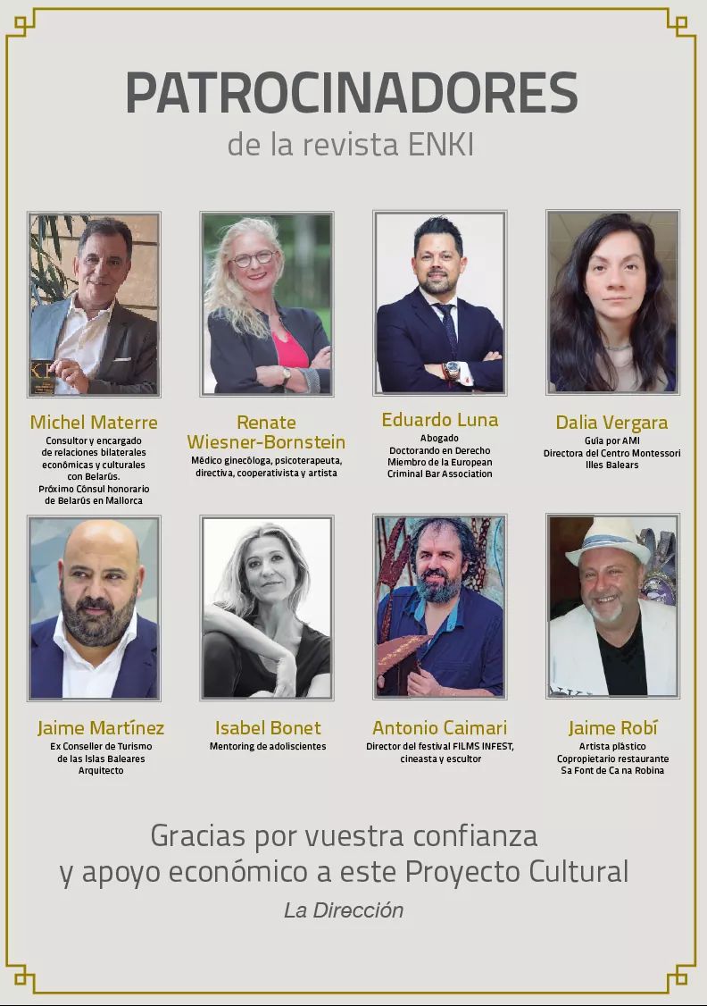 NUESTROS PATROCINADORES edición actual 👏👏👏
✔ ¿QUIERE SUMARSE?
COLABORARE EN EL SOSTENIMIENTO DE ESTE PROYECTO CULTURAL HECHO EN MALLORCA💖 *REVISTA ENKI
, más que una revista, UN FENÓMENO SOCIAL EXQUISTAMENTE COMUNITARIO
👉 Contáctenos: direccion@revistaenki.com