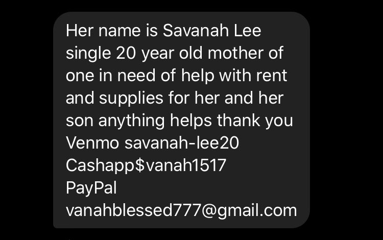 Someone sent me this request on Savanah’s behalf. Savanah is a single young mom who needs money for rent and supplies for her baby. Venmo: savanah-lee20CashApp: $vanah1517PayPal: vanahblessed777@gmail.com