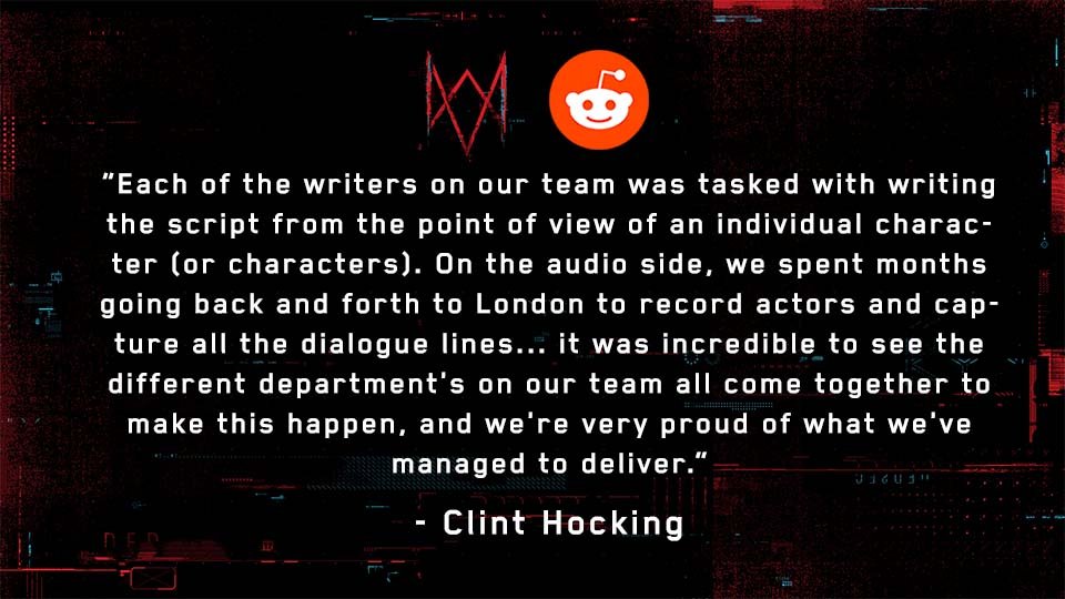 u/thiagopioferrari: Considering the amount of characters you can play, how did you guys manage to voice them all?Full Response:  https://ubi.li/njvMf See more answers from our Reddit AMA with Watch Dog: Legion’s Creative Director, Clint Hocking, here:  http://ubi.li/AMA-WDL 