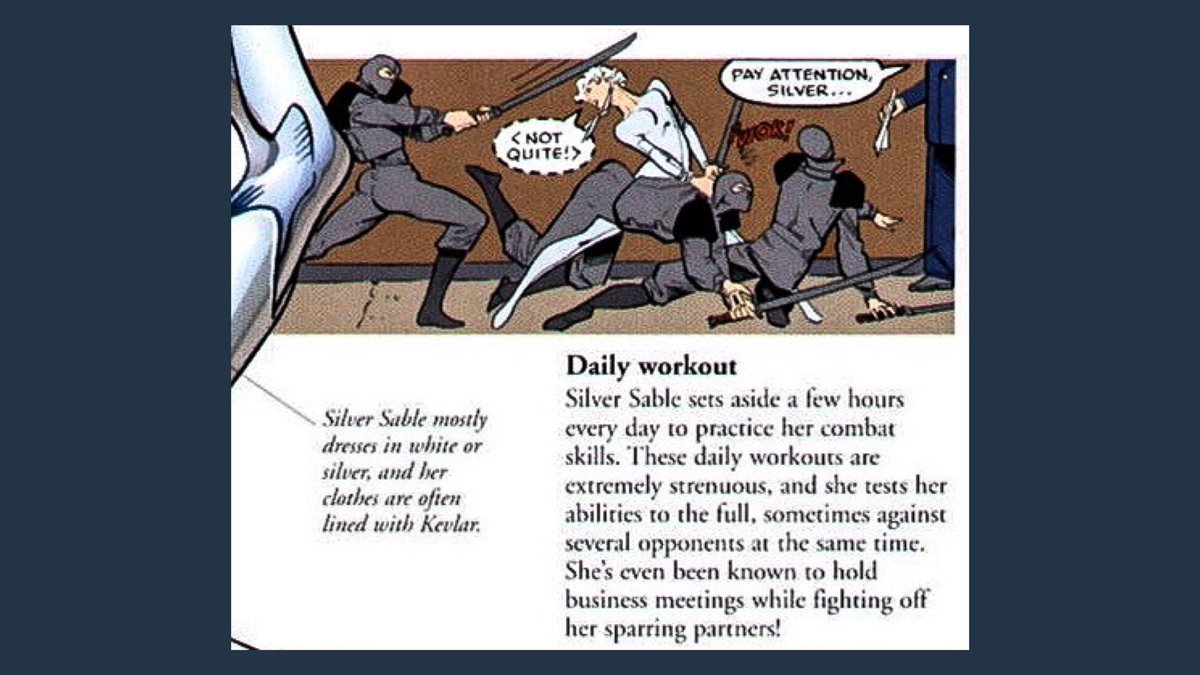 (Endurance, Conditioning, Skills & Training) “Silver Sable sets aside a few hours every day to practice her combat skills— she tests her abilities to the full” Here’s a thread to her extensive training in all of her comics.- ASM: The Ultimate Guide (2007)