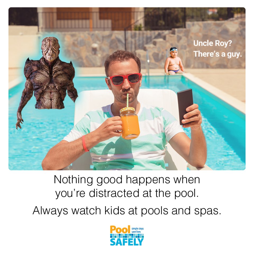 A guy looking at his phone drinking a drink at a pool. Behind him his nephew is watching a monster come out of the pool. The text reads: Uncle Roy? There's a guy. Nothing good happens when you're distracted at the pool. Always watch kids at pools and spas.