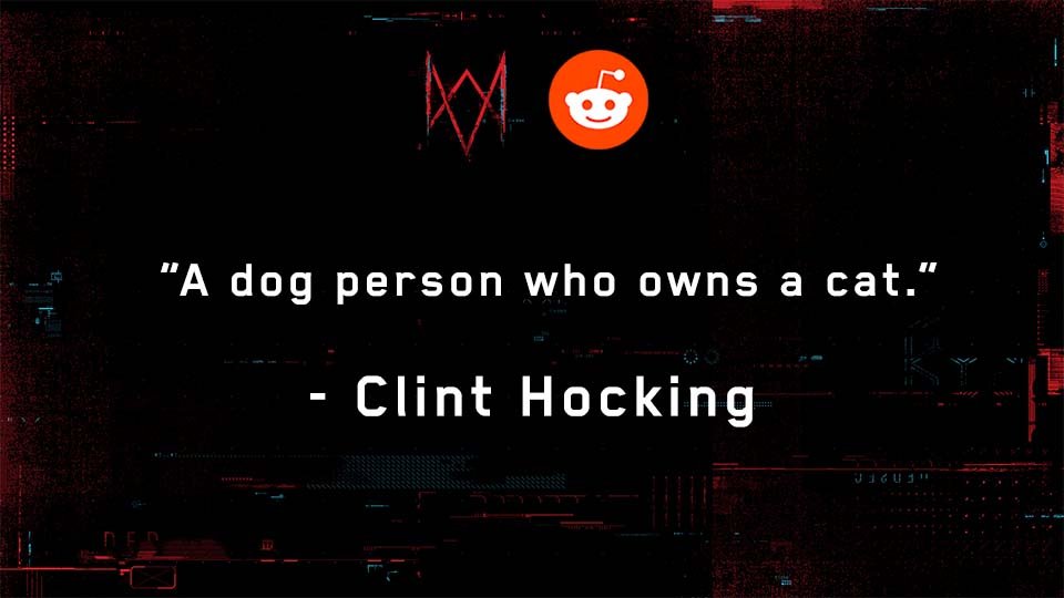 u/Rotundjer: Are you are dog person or cat person?Full Response:  http://ubi.li/jIxH1 See more answers from our Reddit AMA with Watch Dog: Legion’s Creative Director, Clint Hocking, here:  http://ubi.li/AMA-WDL 
