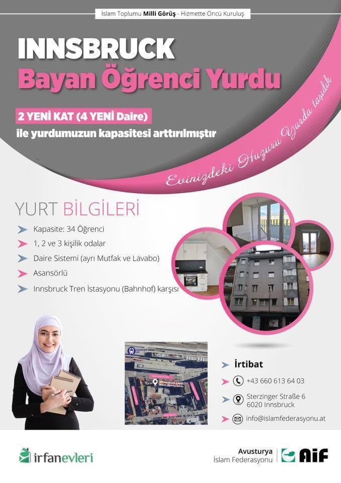 ••Innsbruck BAYAN Öğrenci Yurdu••

2 YENİ KAT (4 YENİ Daire) ile yurdumuzun kapasitesi arttırılmıştır.

• 34 Öğrenci kapasiteli
• 1, 2 ve 3 kişilik odalar
• Daire Sistemi
• Asansörlü
• Innsbruck Tren istasyonu karşısı

İrtibat ve Kayıt:
+43 660 613 64 03

#irfanevleri