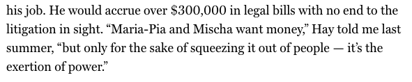 67. When I was re-reading Bolonik’s first article, this quote stood out:“Maria-Pia and Mischa want money,” Hay told me last summer, “but only for the sake of squeezing it out of people — it’s the exertion of power.”