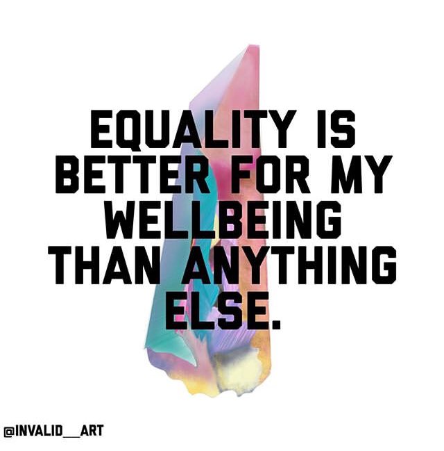 “Equality is better for my wellbeing than anything else.” -  @invalid__art