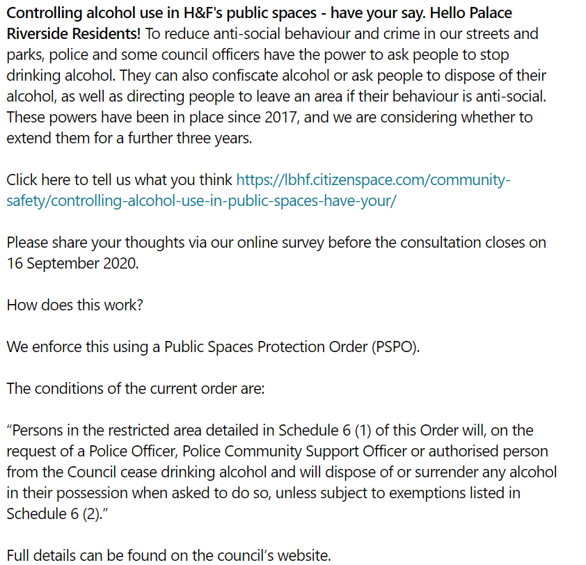 Controlling alcohol use in H&amp;F's public spaces - have your say. Hello Palace Riverside Residents! To reduce anti-social behaviour and crime in our streets and parks, police and some council officers have the power to ask people to stop drinking alcohol.