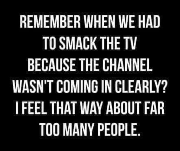 fgbtony's tweet image. REMEMBER WHEN WE HAD

TO SMACK THE TV

BECAUSE THE CHANNEL

WASN'T COMING IN CLEARLY?

I FEEL THAT WAY ABOUT FAR TOO MANY PEOPLE. #gaythinking #mythinking