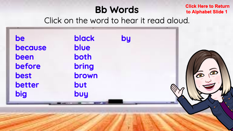 Need a virtual word wall that has audio? Great for our emergent readers! Click on the letter to take you to the slide.  Click on the word to hear it read to you.  Feel free to make a copy and edit this document.  Preview in the pictures #D59Learns rb.gy/apbhtz