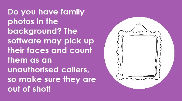 3. Do you have family photos in the background? The software may pick up their faces and count them as an unauthorised callers, so make sure they are out of shot! (5/6)