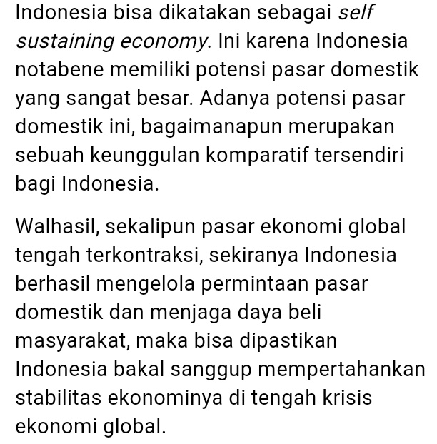 1. Dilihat dari pengalaman sebelumnya dalam menghadapi krismon global 2008-2009,  https://indonesia.go.id/narasi/indonesia-dalam-angka/ekonomi/belajar-dari-pengalaman-menghadapi-krisis-ekonomi-dunia merangkum pernyataan dari Imam Sugena bahwa ada 4 faktor yg membuat  'selamat'. Salah satunya adalah self sustaining economy.