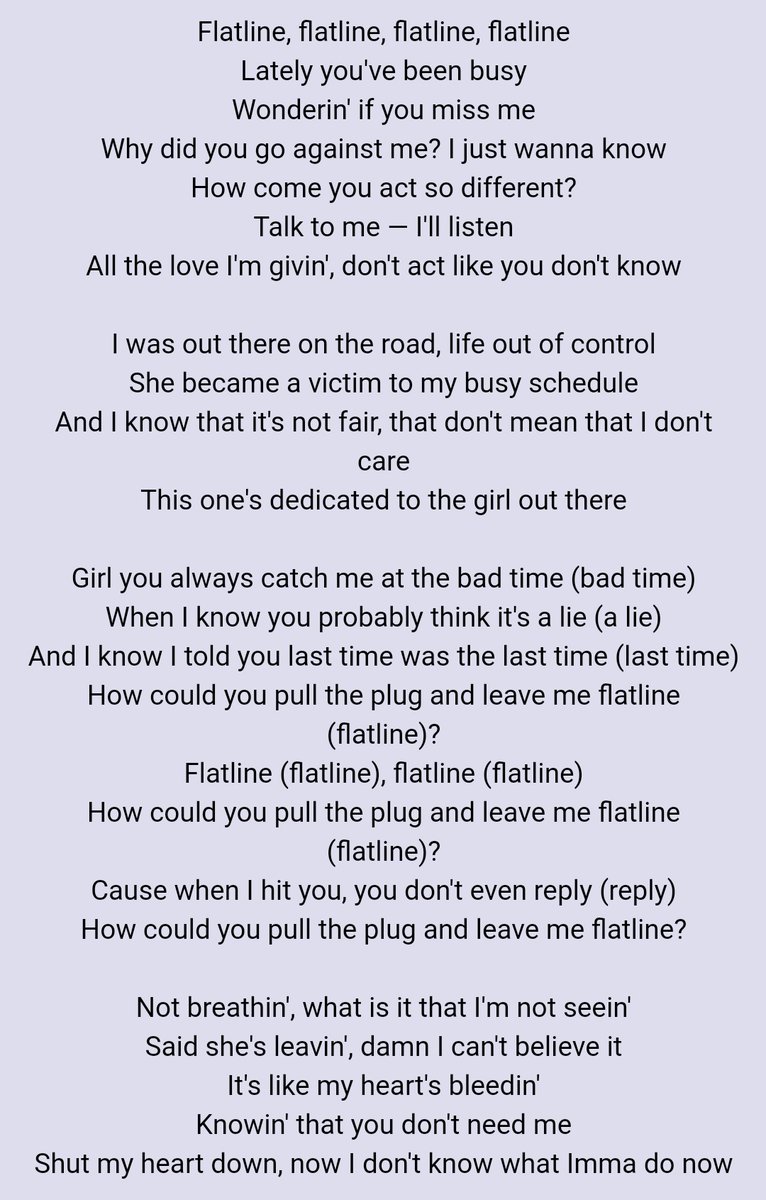 • FlatlineJustin talks about a relationship he's trying to keep and puts all his heart in but the person he's with fails to understand he struggles too and she left Justin so easily that Justin is heartbroken by how his love for that person is much bigger than hers