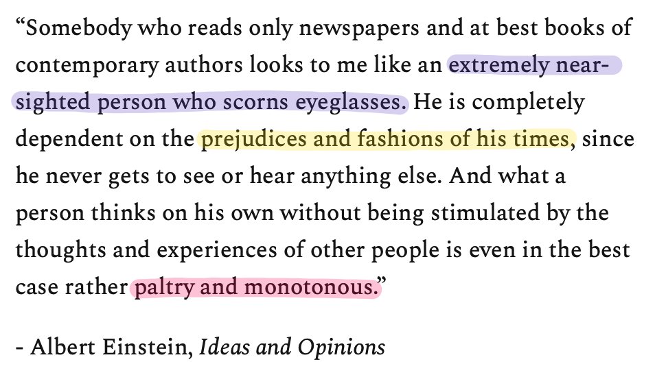 23. Albert Einstein on the dangers of only reading recently published writing."He is completely dependent on the prejudices and fashions of his times, since he never gets to see or heard anything else."