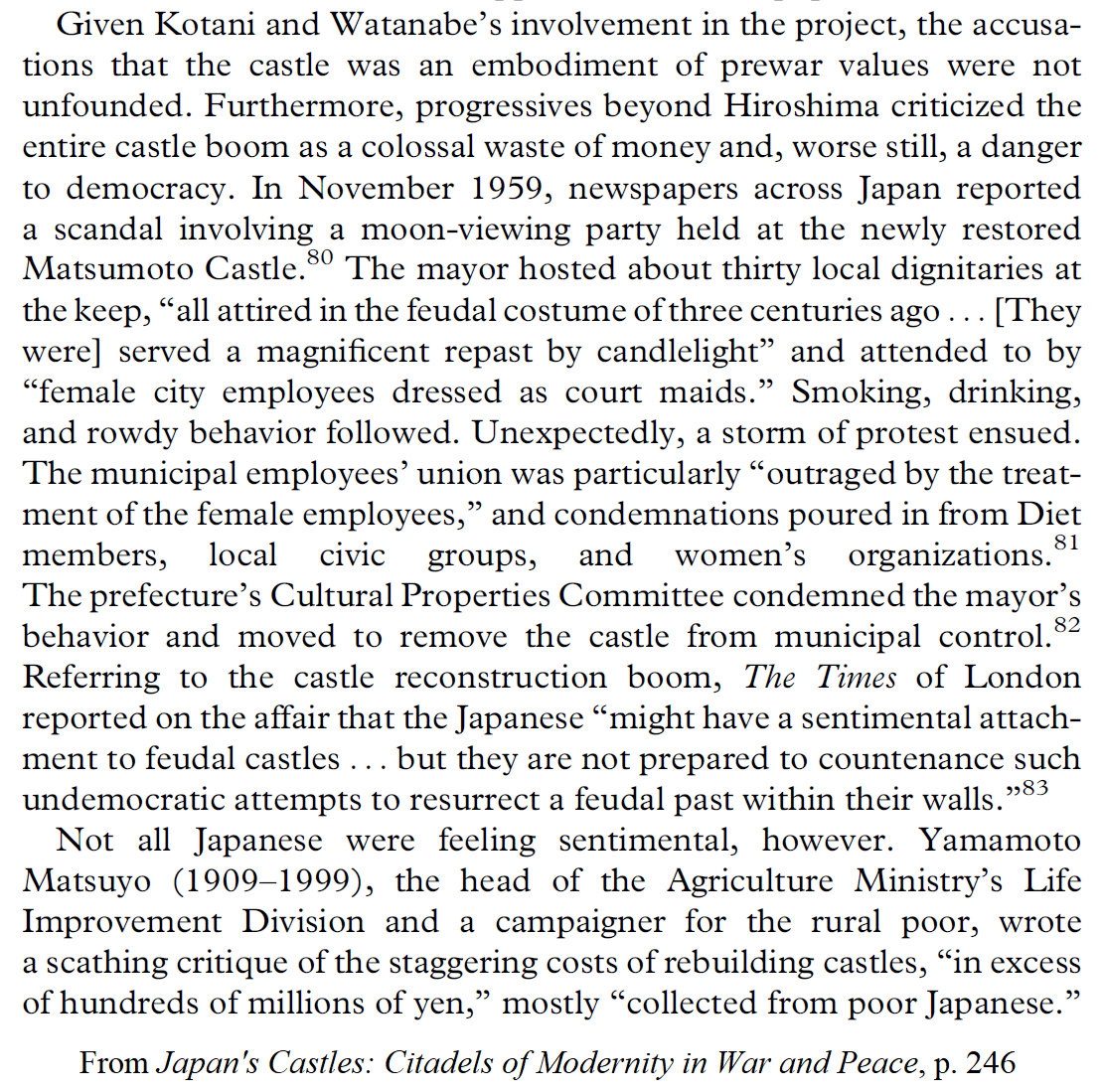 "...the accusations that [the reconstructed Hiroshima C]astle was an embodiment of prewar values were not unfounded. Furthermore, progressives beyond Hiroshima criticized the entire castle boom as a colossal waste of money and, worse still, a danger to democracy." 5/19
