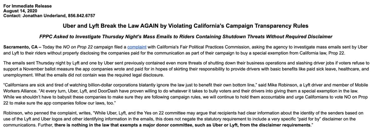 Uber and Lyft Break the Law AGAIN by Violating California’s Campaign Transparency Rules 

FPPC Asked to Investigate Thursday Night’s Mass Emails to Riders Containing Shutdown Threats Without Required Disclaimer 

Sacramento, CA – Today the NO on Prop 22 campaign filed a complaint with California's Fair Political Practices Commission, asking the agency to investigate mass emails sent by Uber and Lyft to their riders without properly disclosing the companies paid for the communication as part of their campaign to buy a special exemption from California law, Prop 22. 

