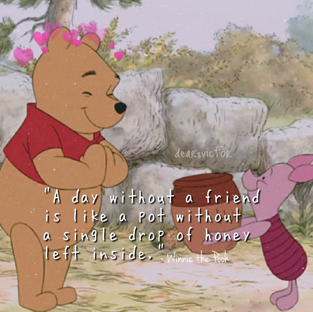 "A day without a friend is like a pot without a single drop of honey left inside." - Winnie the Pooh
