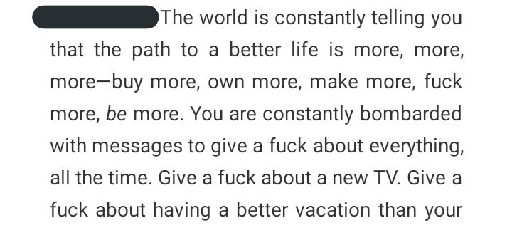 4) The world is constantly telling you that the path to a better life is more, more, more—buy more, own more, make more, fck more, be more. You are constantly bombarded with messages to give a fck about everything, all the time...