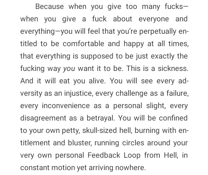 6) When you give a fck about everyone and everything—you will feel that you’re perpetually entitled to be comfortable and happy at all times, that everything is supposed to be just exactly the fcking way you want it to be. This is a sickness. And it will eat you alive...
