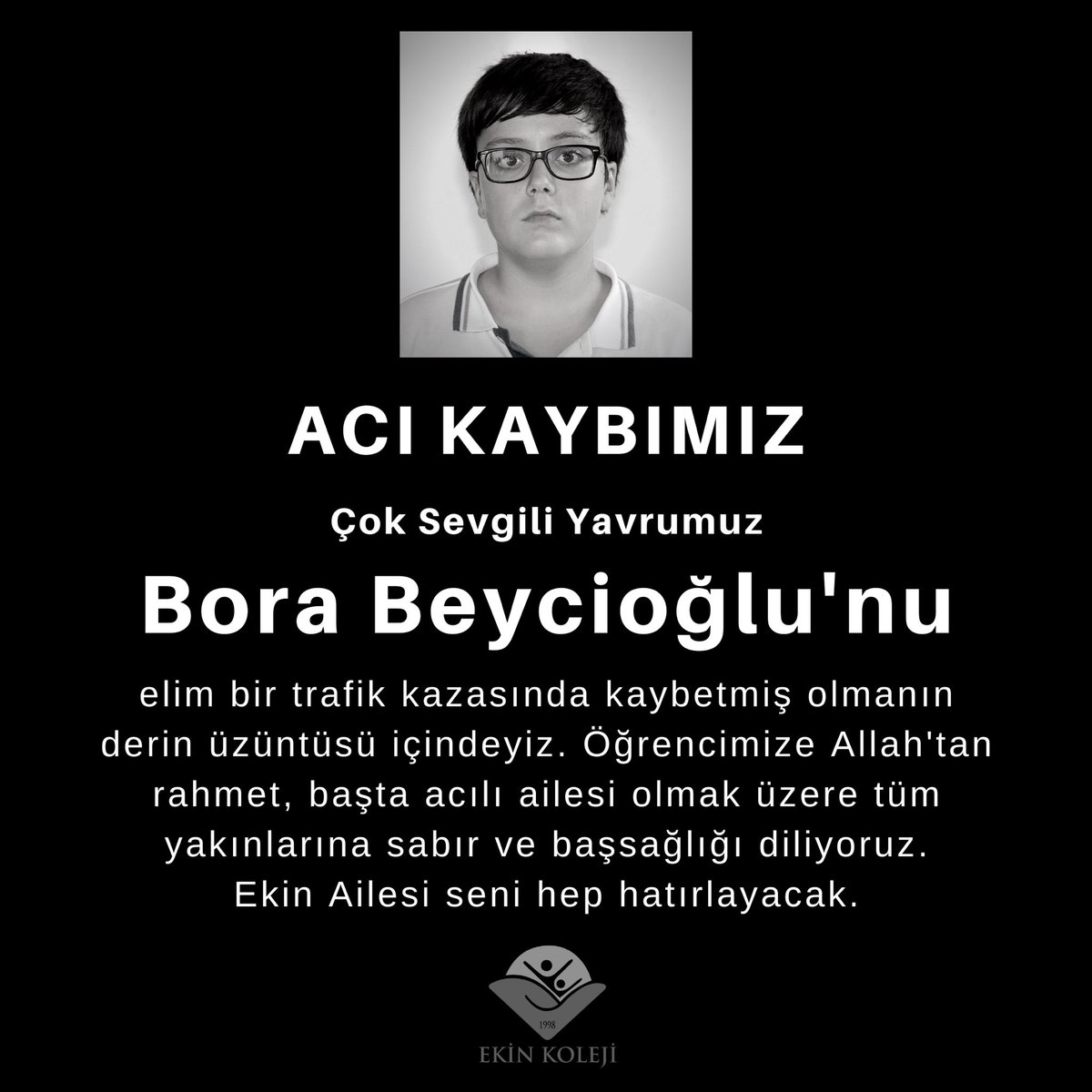 ACI KAYBIMIZ
Çok sevgili yavrumuz Bora Beycioğlu'nu elim bir trafik kazasında kaybetmiş olmanın derin üzüntüsü içindeyiz. Öğrencimize Allah'tan rahmet, başta acılı ailesi olmak üzere tüm yakınlarına sabır ve baş sağlığı diliyoruz. Ekin Ailesi seni hep hatırlayacak🙏🏻