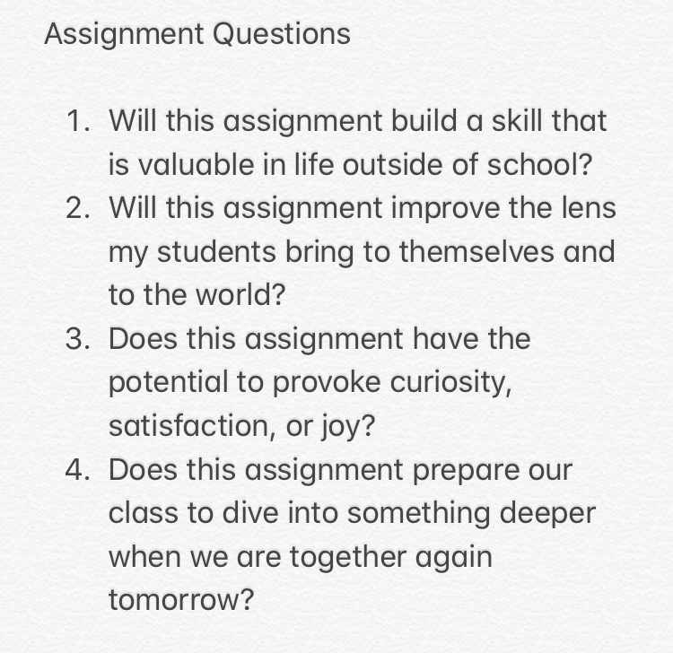 I came across this list I made a while ago, and I'm seeing it through new eyes as I'm busy preparing for remote learning.  I think it will help me decide what assignments are truly valuable and which ones can be cut.