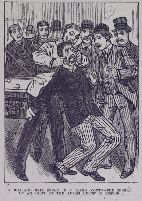 Well, looks like this is now a thread about stupid nineteenth-century wagers:"He's got a billiard ball [stuck] in his mouth [...] He bet me a cigar he could put the red ball in his facial pocket..."— Illustrated Police News (US ed, 1887)