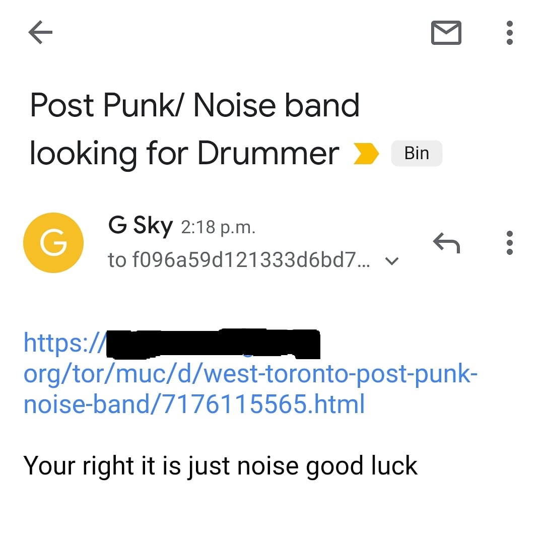 So I put out an ad on about my noise rock band ( Shallow Waves)  looking for a drummer and I just got an email from someone saying " you're right its just noise, good luck". Thanks "G Sky" for the input, I dunno how my band survived so long without it.