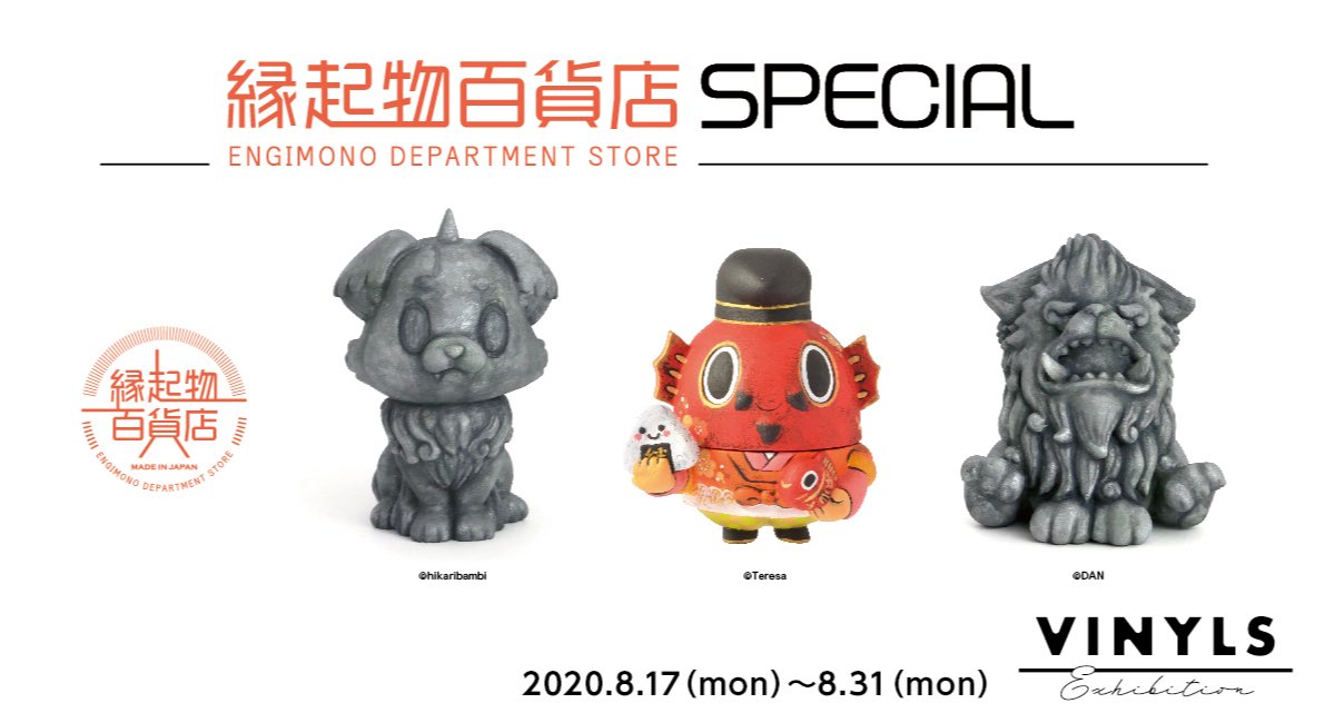 8.17（月）～8.31（月）
VINYLS Exhibition Spin off
縁起物百貨店 SPECIAL

&lt;参加アーティスト&gt;
照紗 <a href="/p_genmu/">照 紗 | Teresa Chiba</a>
DAN <a href="/dan_jpartist/">DAN</a>
ひかりバンビ <a href="/hikaribambi/">ひかりバンビ</a> 

#ケンエレファント のソフビブランド・縁起物百貨店から発売された商品の、作家カスタムペイントVer.の展示販売

#vinyltokyo #美術雑貨店