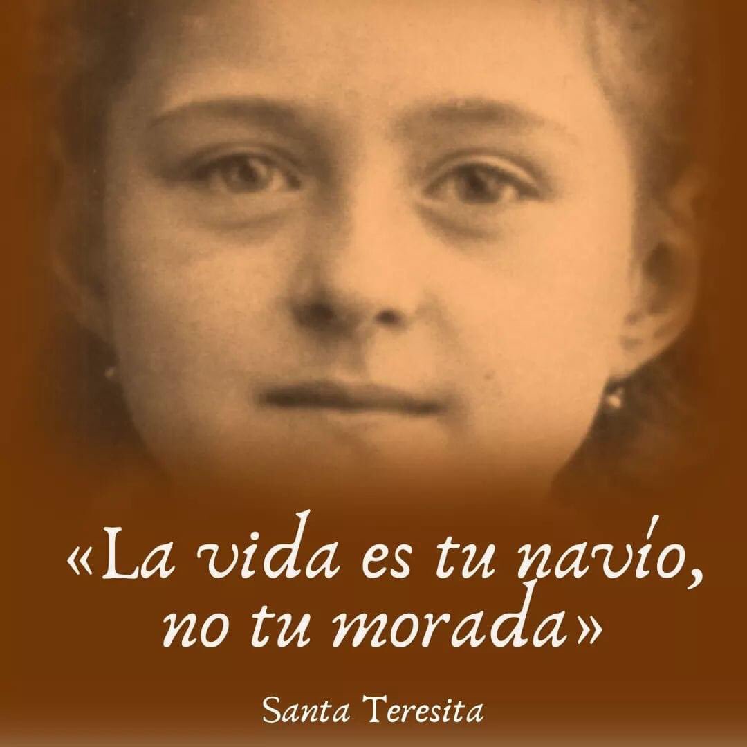 «La vida es tu navío, no tu morada». 
... ¿No dice la Sabiduría que la vida es «como nave que surca las aguas agitadas sin dejar rastro alguno de su travesía...?»

Santa Teresita del Niño Jesús y de la Santa Faz
<a href="/HistoriaDMiAlma/">Santa Teresita Del Niño Jesús</a>