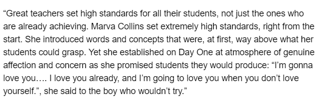 This way of achieving success by assuring unconditional love (NOT unconditional acceptance) to reach a high expectation is a known psychological principle, often used in parenting. "Mindsets" by Carol Dwecks gives a concrete example of this through the educator Marva Collins: