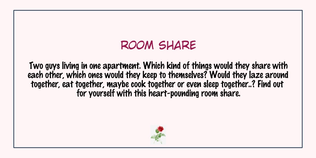 Room ShareStatus: Completed- It's a short manga & has a very chill atmosphere.- Cute & fluffy relationship!!!- If you want to read something light & fun, read this one