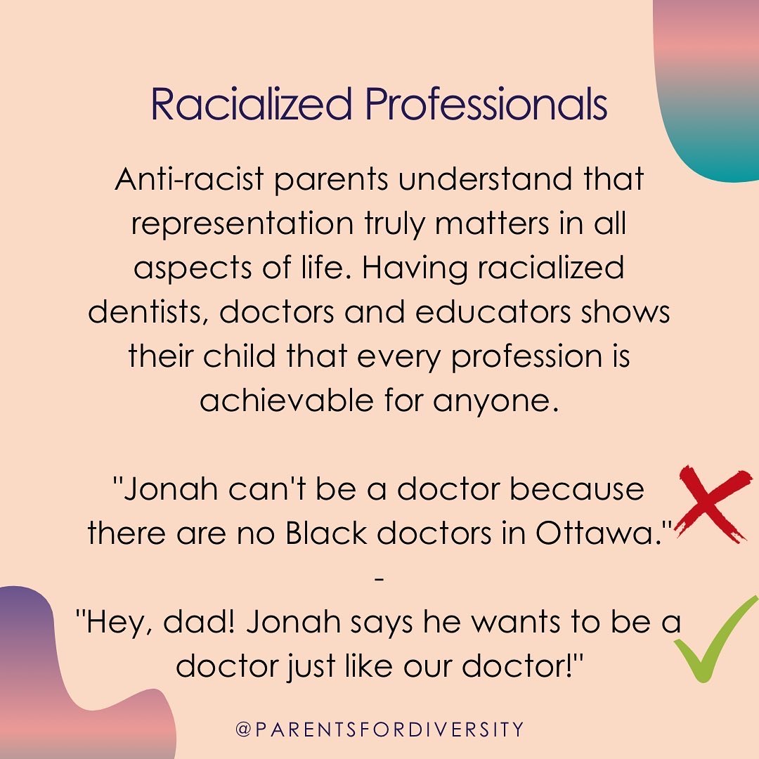 Anti-racist parents understand that representation truly matters in all aspects of life. Having racialized dentists, doctors, and educators shows their child that every profession is achievable for anyone.