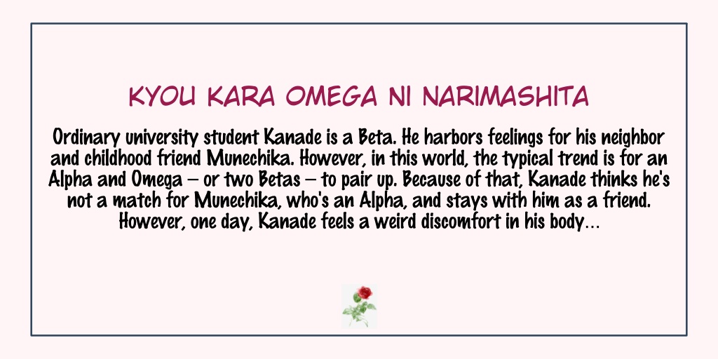 Kyou Kara Omega ni NarimashitaStatus: Completed- Omegaverse- They are childhood friends so they are so close but they are afraid to confess because of their gender. - This one's also a fluffy manga, just don't mind the love scenes when I say fluffy- Go give this a try!