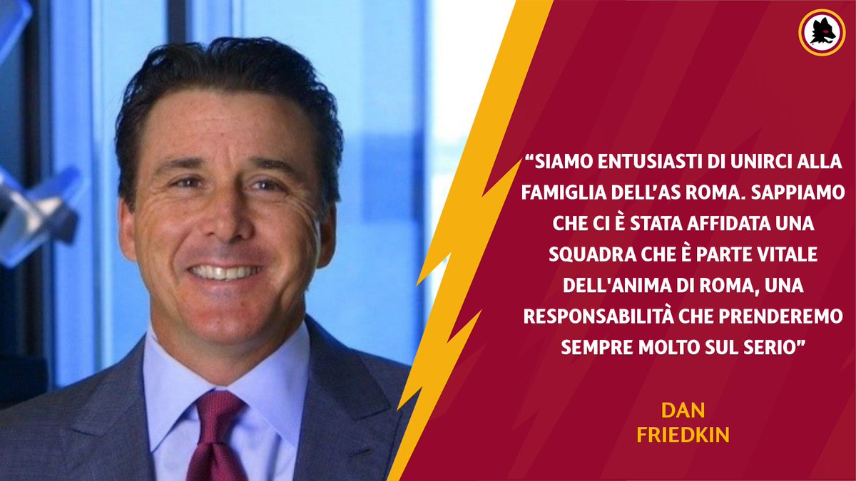 Les premiers mots de Dan Friedkin, nouveau propriétaire du club : 

« Nous sommes heureux de rejoindre la famille de l'AS Roma. Nous savons qu'on s'est vu confié une équipe qui fait partie de l'âme de Rome, une responsabilité qu'on prendra toujours avec beaucoup de sérieux ».