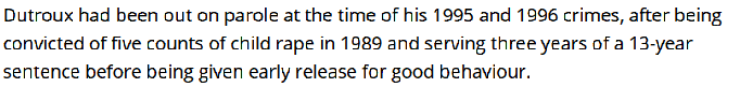 Even more incredible was that Marc Dutroux and his ex wife Michelle Martin were jailed in the 1989 for the abduction and rape of 5 women and Dutroux had gotten out just 3 years prior to the girls going missing after serving only 3 years of a 13 year sentence...he was on parole.