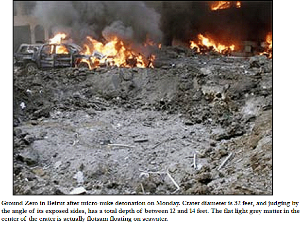 Australian journalist Joe Vialls, noting marked similarities to 2002 Bali bombing, reported Jewish “Special Forces” used a Dimona micro-nuke to assassinate Hariri, blasting crater 32 ft diameter x 12-14 ft deep & producing "characteristic white mushroom cloud"4/