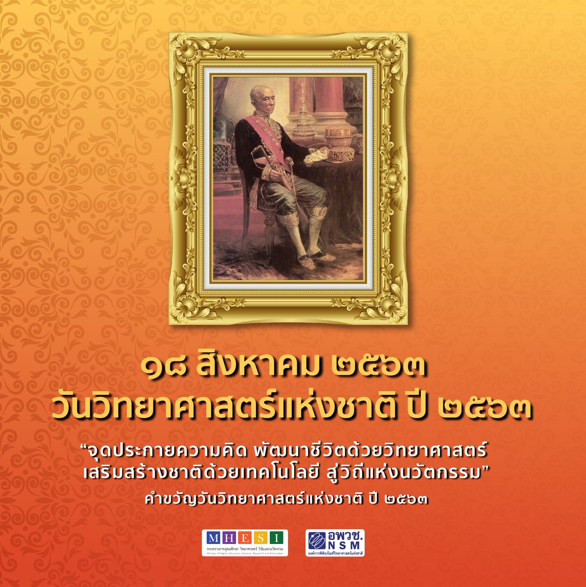 18 สิงหาคม วันวิทยาศาสตร์แห่งชาติ 

คำขวัญวันวิทยาศาสตร์แห่งชาติ 2563 
"จุดประกายความคิด พัฒนาชีวิตด้วยวิทยาศาสตร์ 
เสริมสร้างชาติด้วยเทคโนโลยี สู่วิถีแห่งนวัตกรรม"